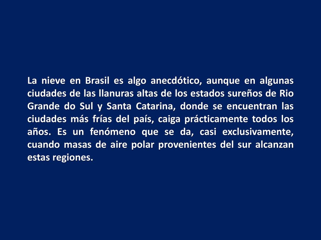 La nieve en Brasil es algo anecdótico, aunque en algunas ciudades de las llanuras altas de los estados sureños de Rio Grande do Sul y Santa Catarina, donde se encuentran las ciudades más frías del país, caiga prácticamente todos los años.