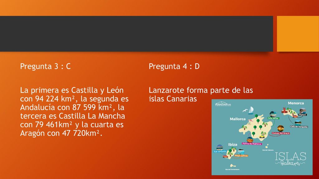 Pregunta 3 : C La primera es Castilla y León con km², la segunda es Andalucía con km², la tercera es Castilla La Mancha con km² y la cuarta es Aragón con km².