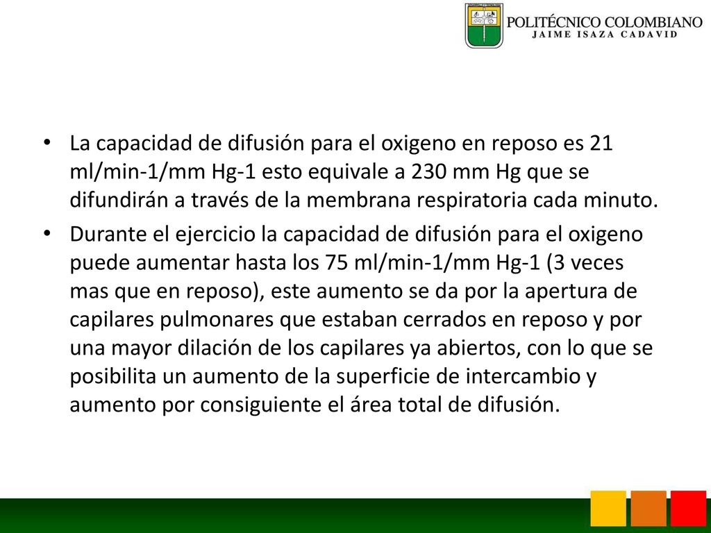 La capacidad de difusión para el oxigeno en reposo es 21 ml/min-1/mm Hg-1 esto equivale a 230 mm Hg que se difundirán a través de la membrana respiratoria cada minuto.