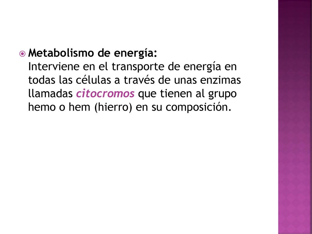 Metabolismo de energía: Interviene en el transporte de energía en todas las células a través de unas enzimas llamadas citocromos que tienen al grupo hemo o hem (hierro) en su composición.