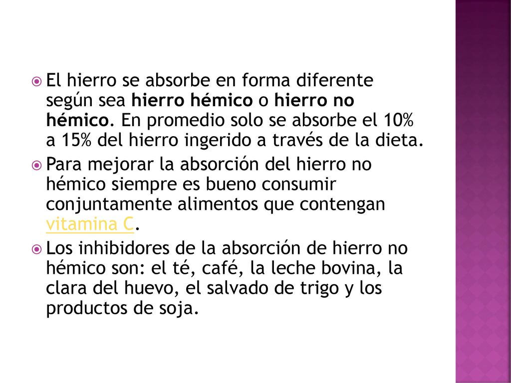 El hierro se absorbe en forma diferente según sea hierro hémico o hierro no hémico. En promedio solo se absorbe el 10% a 15% del hierro ingerido a través de la dieta.