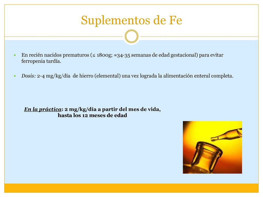 Suplementos de Fe En recién nacidos prematuros (≤ 1800g; ≈34-35 semanas de edad gestacional) para evitar ferropenia tardía.