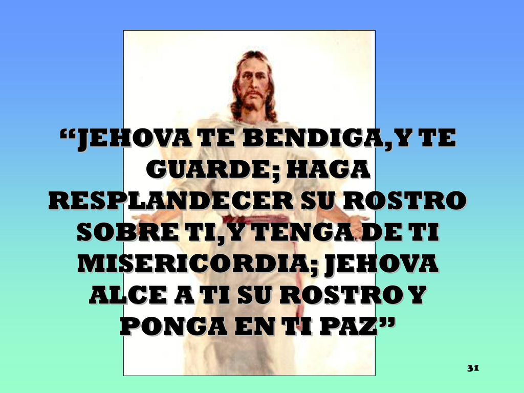 JEHOVA TE BENDIGA,Y TE GUARDE; HAGA RESPLANDECER SU ROSTRO SOBRE TI, Y TENGA DE TI MISERICORDIA; JEHOVA ALCE A TI SU ROSTRO Y PONGA EN TI PAZ