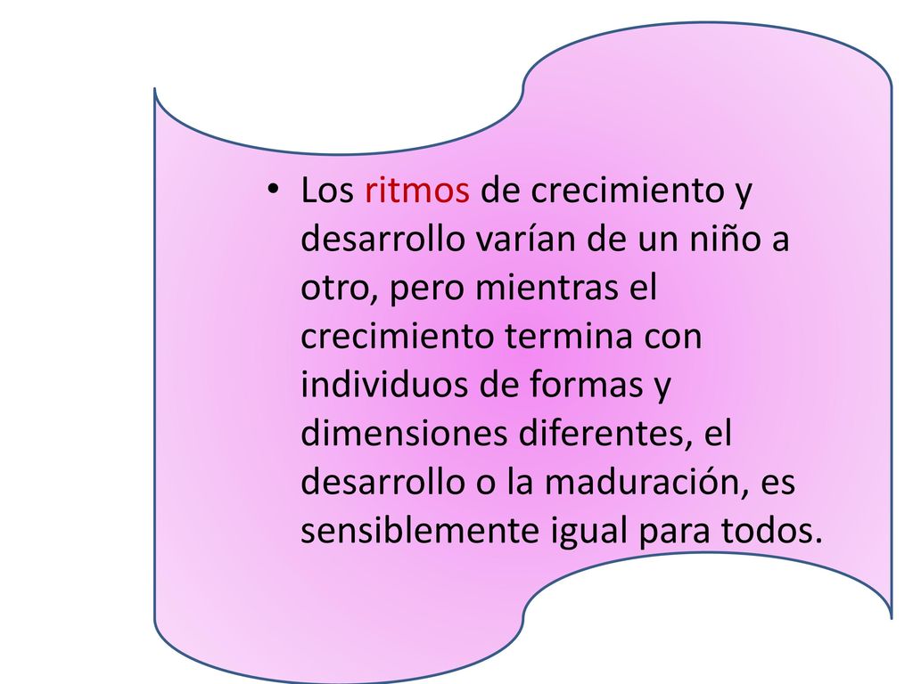 Los ritmos de crecimiento y desarrollo varían de un niño a otro, pero mientras el crecimiento termina con individuos de formas y dimensiones diferentes, el desarrollo o la maduración, es sensiblemente igual para todos.