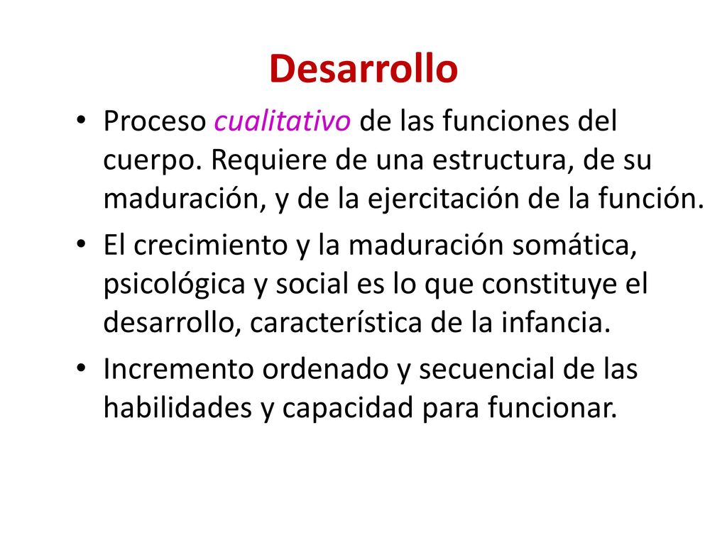 Desarrollo Proceso cualitativo de las funciones del cuerpo. Requiere de una estructura, de su maduración, y de la ejercitación de la función.