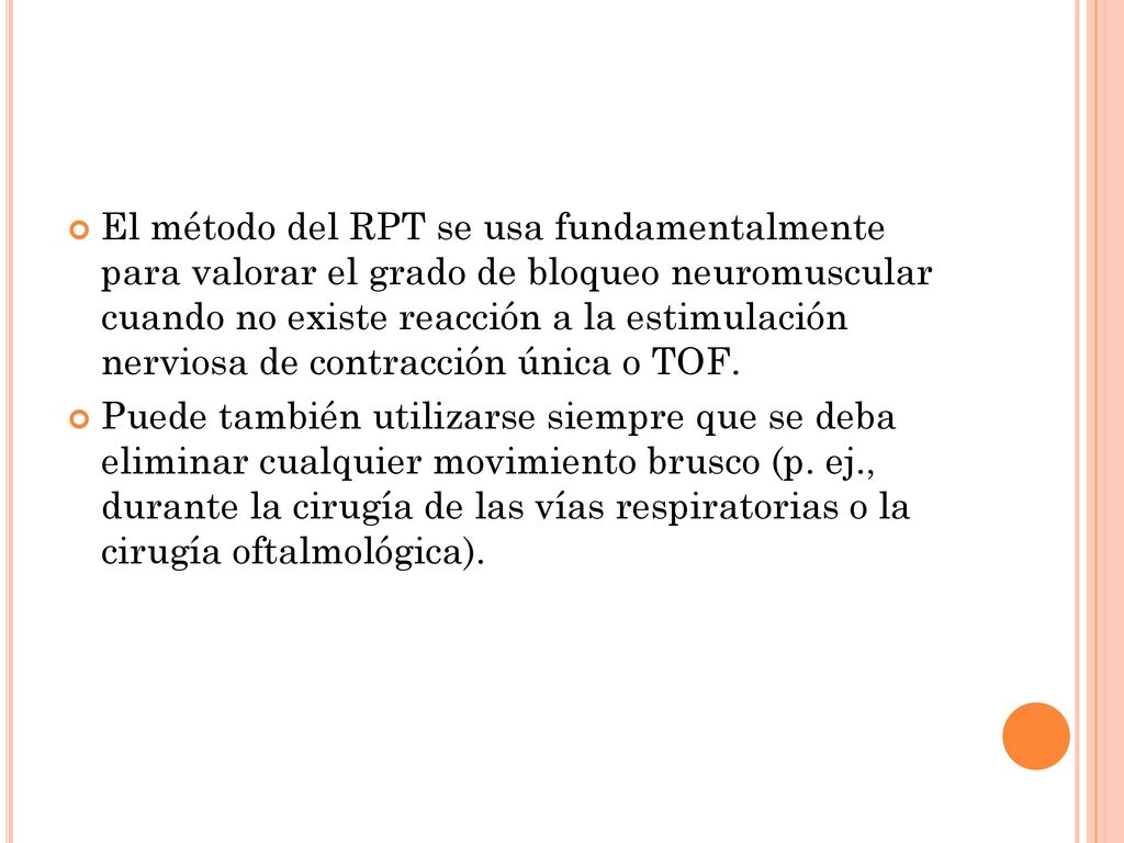 El método del RPT se usa fundamentalmente para valorar el grado de bloqueo neuromuscular cuando no existe reacción a la estimulación nerviosa de contracción única o TOF.