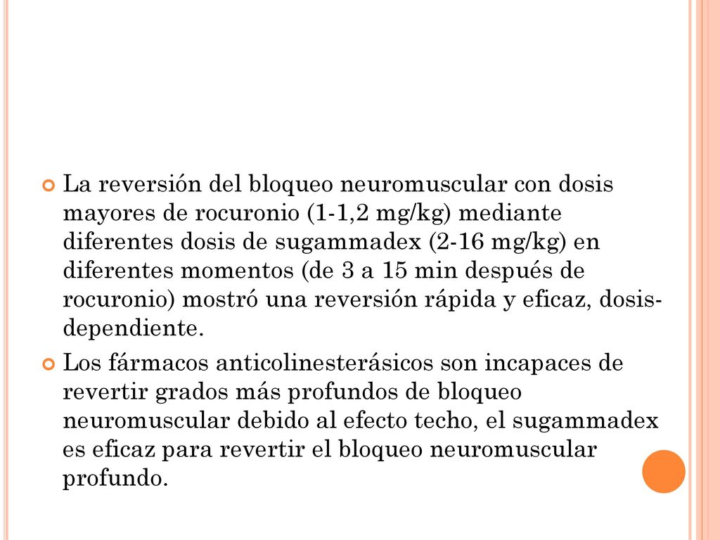 La reversión del bloqueo neuromuscular con dosis mayores de rocuronio (1-1,2 mg/kg) mediante diferentes dosis de sugammadex (2-16 mg/kg) en diferentes momentos (de 3 a 15 min después de rocuronio) mostró una reversión rápida y eficaz, dosis- dependiente.