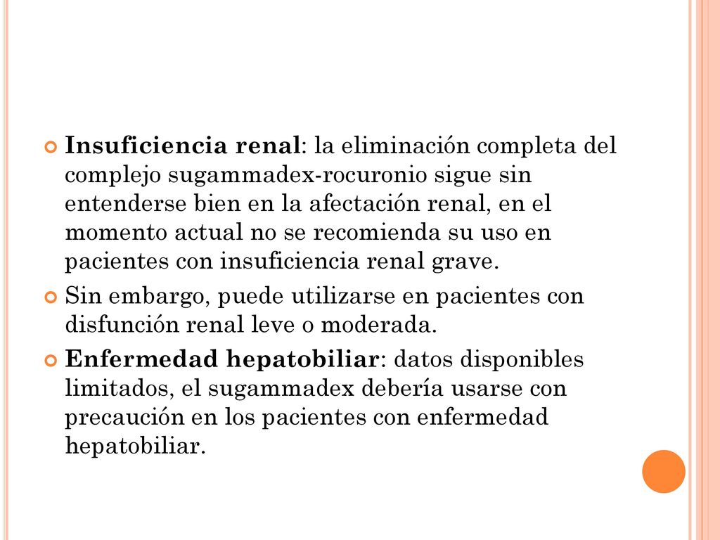 Insuficiencia renal: la eliminación completa del complejo sugammadex-rocuronio sigue sin entenderse bien en la afectación renal, en el momento actual no se recomienda su uso en pacientes con insuficiencia renal grave.