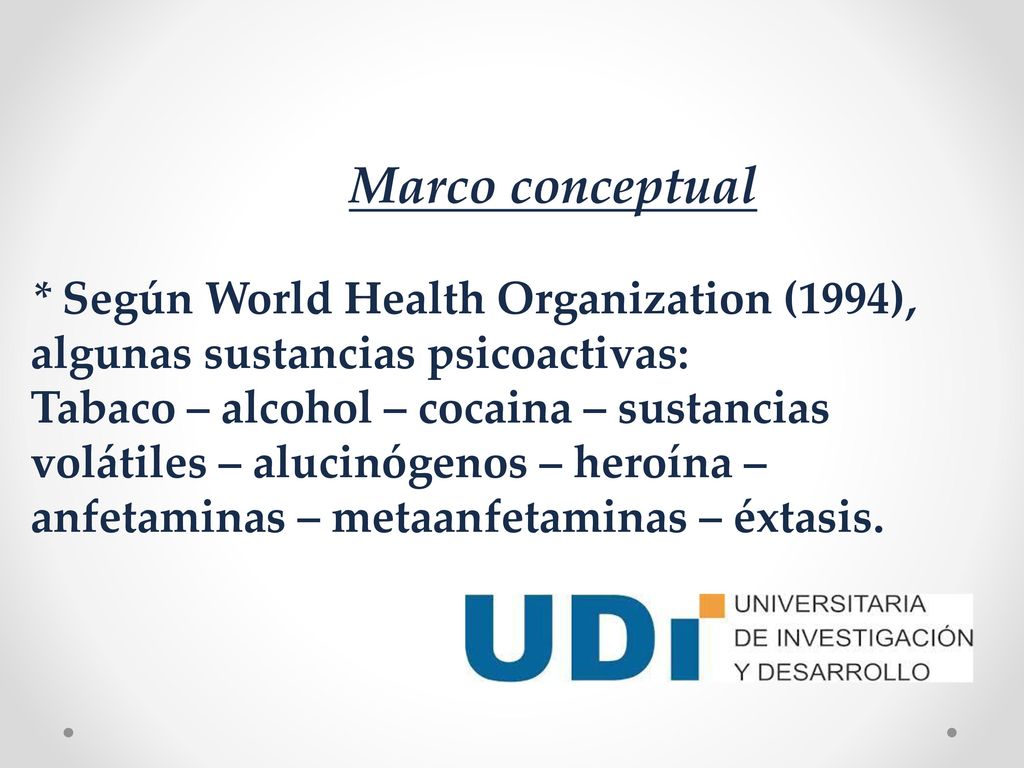 Marco conceptual * Según World Health Organization (1994), algunas sustancias psicoactivas: Tabaco – alcohol – cocaina – sustancias volátiles – alucinógenos – heroína – anfetaminas – metaanfetaminas – éxtasis.