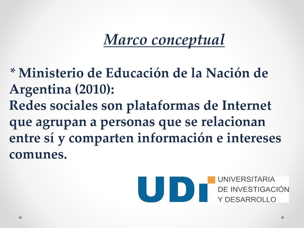 Marco conceptual * Ministerio de Educación de la Nación de Argentina (2010): Redes sociales son plataformas de Internet que agrupan a personas que se relacionan entre sí y comparten información e intereses comunes.