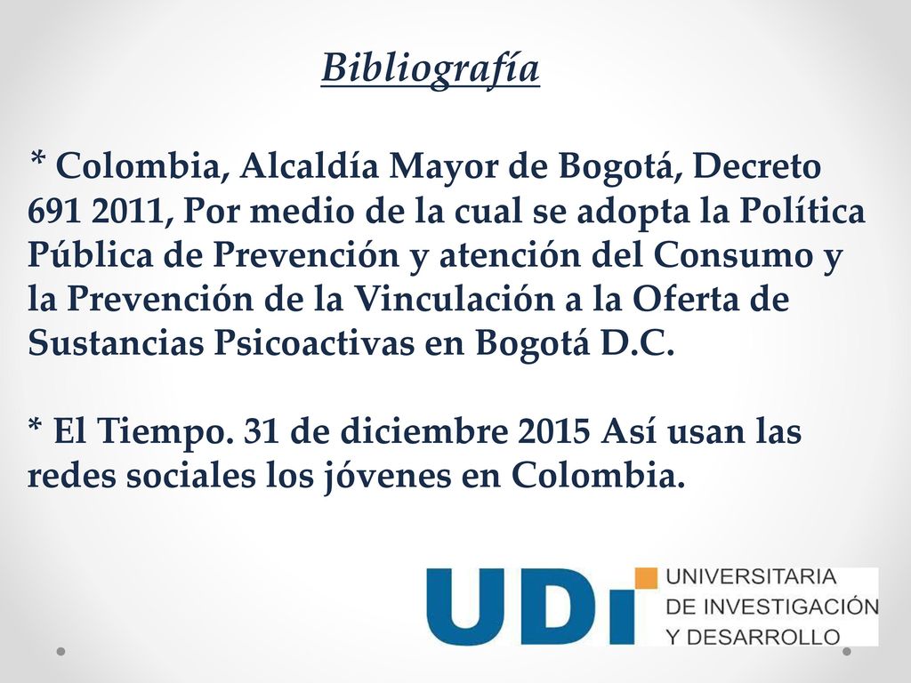 Bibliografía * Colombia, Alcaldía Mayor de Bogotá, Decreto , Por medio de la cual se adopta la Política Pública de Prevención y atención del Consumo y la Prevención de la Vinculación a la Oferta de Sustancias Psicoactivas en Bogotá D.C.