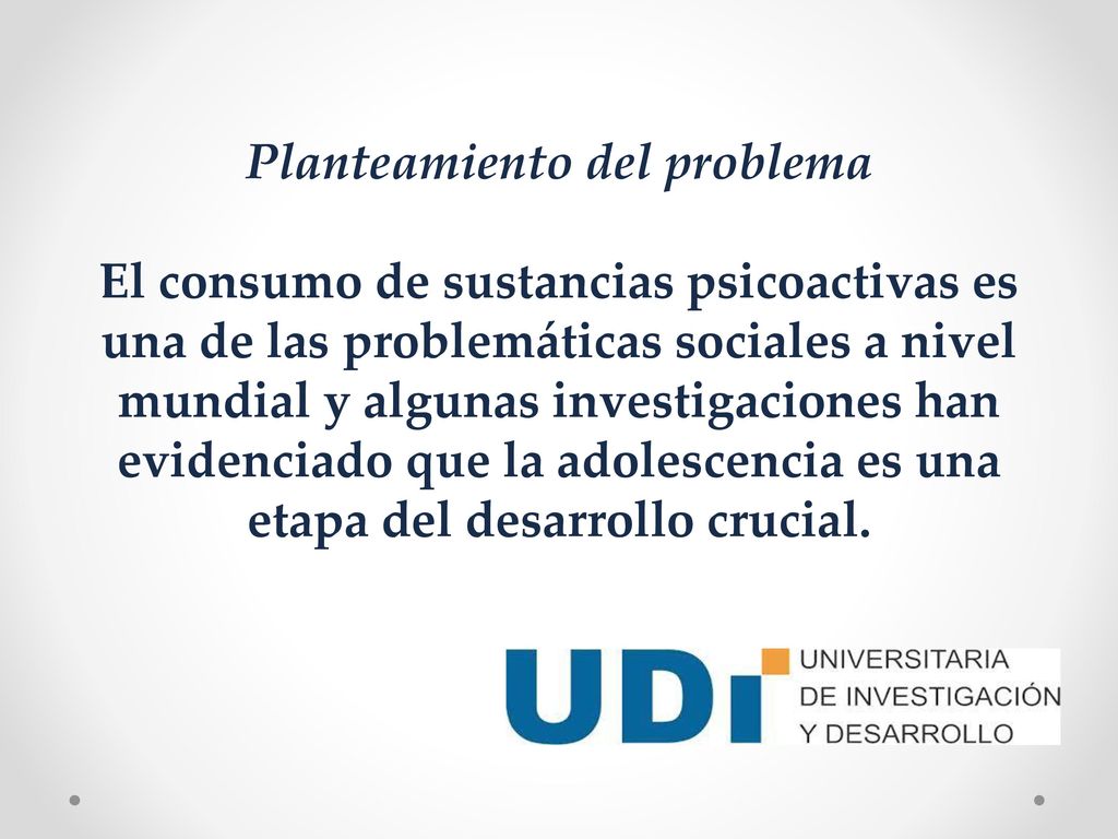 Planteamiento del problema El consumo de sustancias psicoactivas es una de las problemáticas sociales a nivel mundial y algunas investigaciones han evidenciado que la adolescencia es una etapa del desarrollo crucial.