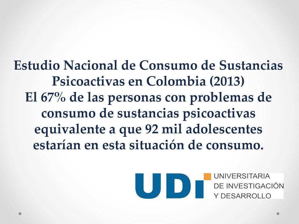 Estudio Nacional de Consumo de Sustancias Psicoactivas en Colombia (2013) El 67% de las personas con problemas de consumo de sustancias psicoactivas equivalente a que 92 mil adolescentes estarían en esta situación de consumo.