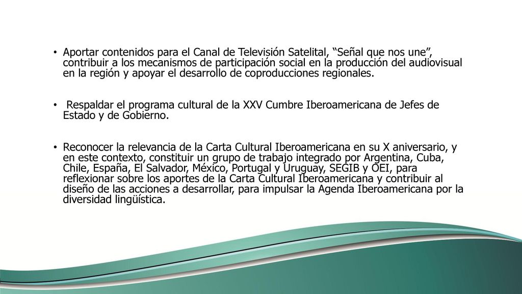Aportar contenidos para el Canal de Televisión Satelital, Señal que nos une , contribuir a los mecanismos de participación social en la producción del audiovisual en la región y apoyar el desarrollo de coproducciones regionales.