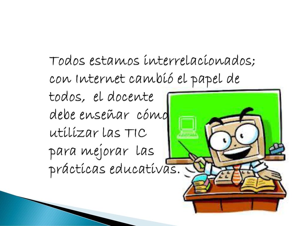 Todos estamos interrelacionados; con Internet cambió el papel de todos, el docente debe enseñar cómo utilizar las TIC para mejorar las prácticas educativas.