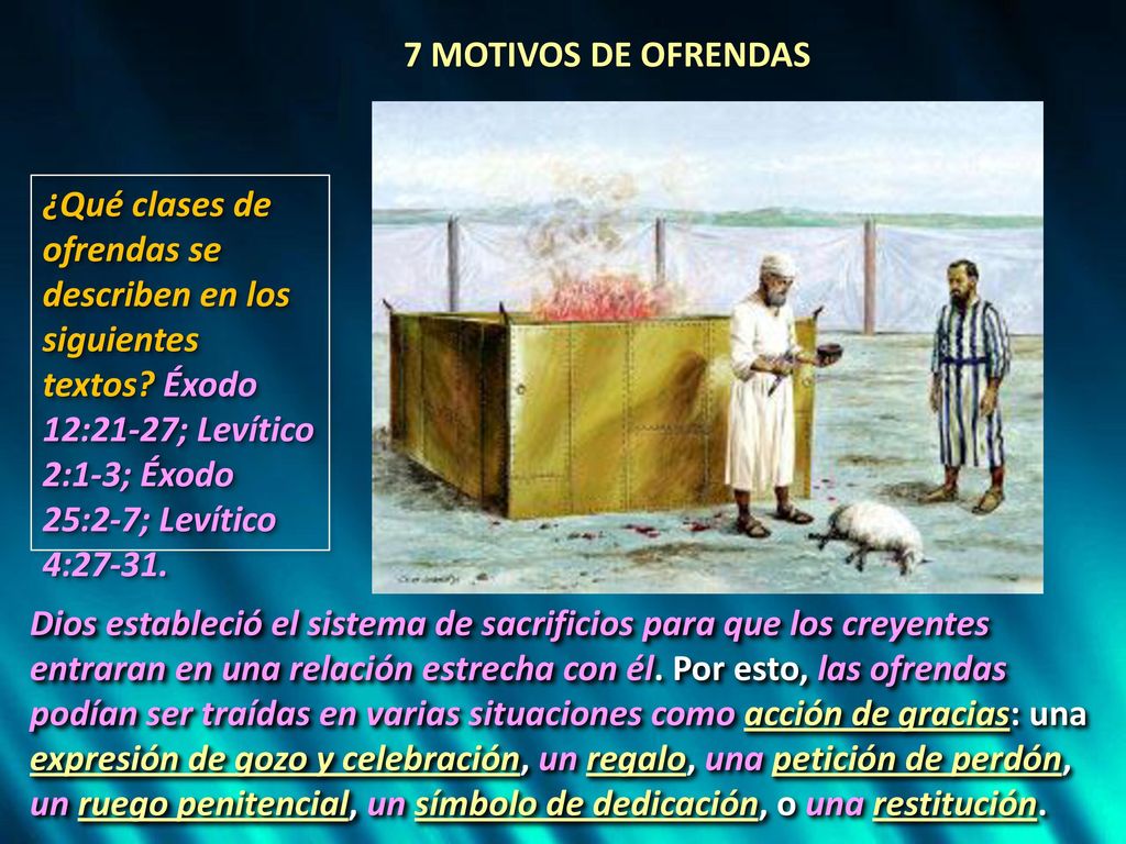 7 MOTIVOS DE OFRENDAS ¿Qué clases de ofrendas se describen en los siguientes textos Éxodo 12:21-27; Levítico 2:1-3; Éxodo 25:2-7; Levítico 4: