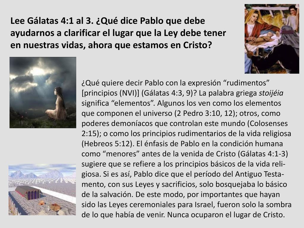 Lee Gálatas 4:1 al 3. ¿Qué dice Pablo que debe ayudarnos a clarificar el lugar que la Ley debe tener en nuestras vidas, ahora que estamos en Cristo