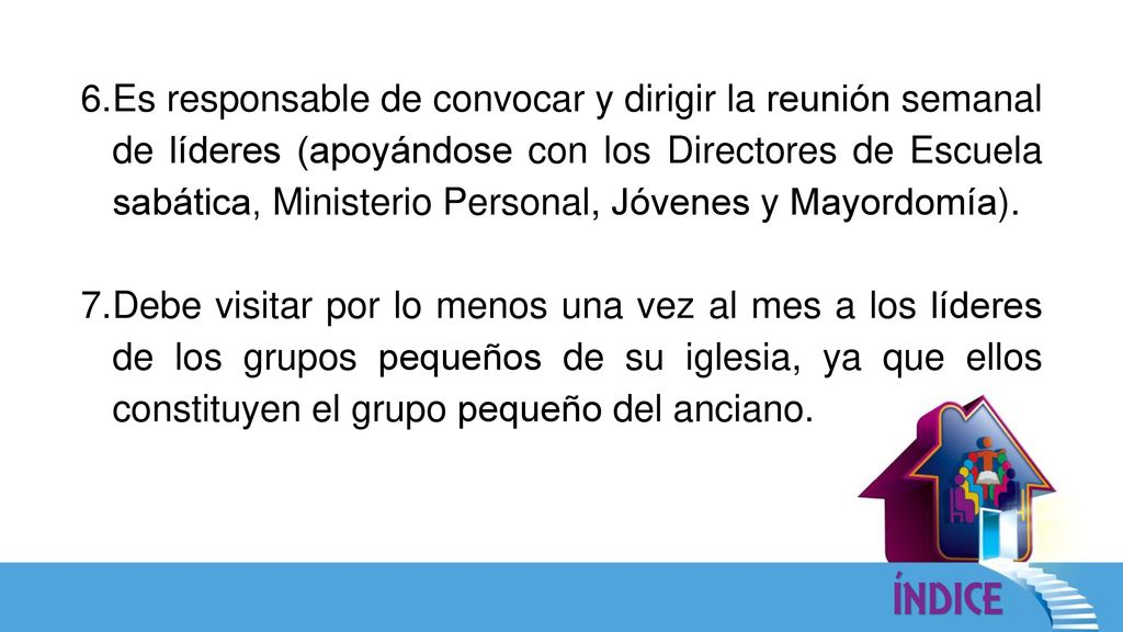 Es responsable de convocar y dirigir la reunión semanal de líderes (apoyándose con los Directores de Escuela sabática, Ministerio Personal, Jóvenes y Mayordomía).