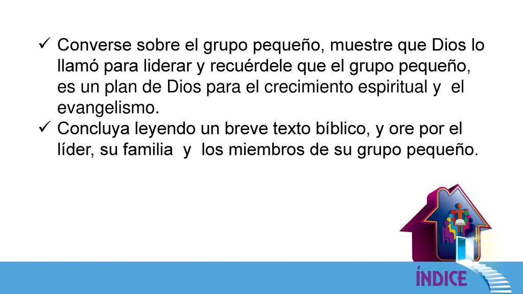 Converse sobre el grupo pequeño, muestre que Dios lo llamó para liderar y recuérdele que el grupo pequeño, es un plan de Dios para el crecimiento espiritual y el evangelismo.