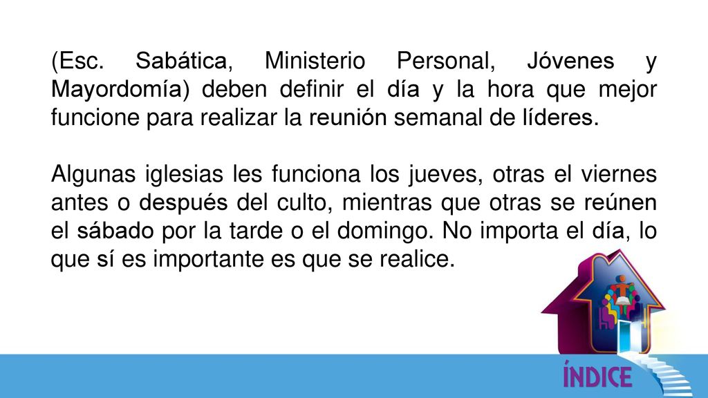 (Esc. Sabática, Ministerio Personal, Jóvenes y Mayordomía) deben definir el día y la hora que mejor funcione para realizar la reunión semanal de líderes.