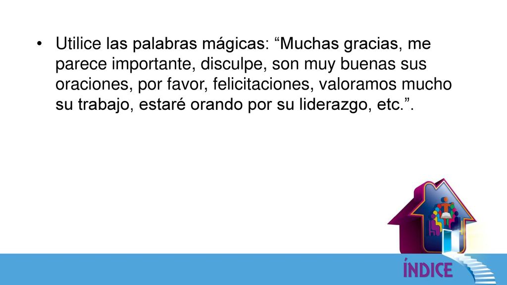 Utilice las palabras mágicas: Muchas gracias, me parece importante, disculpe, son muy buenas sus oraciones, por favor, felicitaciones, valoramos mucho su trabajo, estaré orando por su liderazgo, etc. .