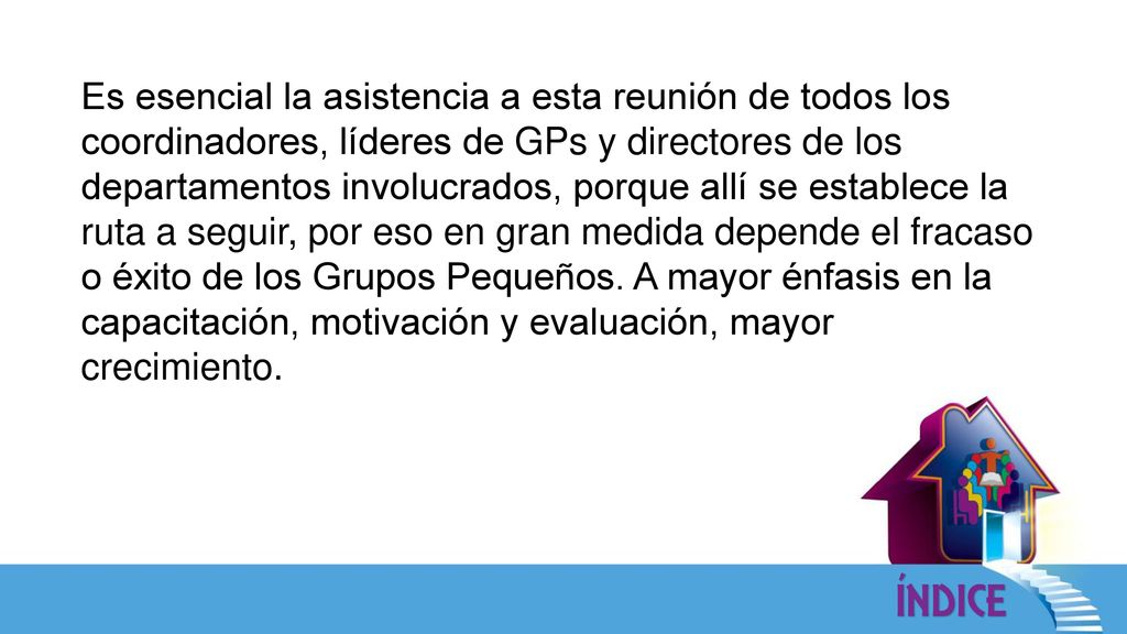 Es esencial la asistencia a esta reunión de todos los coordinadores, líderes de GPs y directores de los departamentos involucrados, porque allí se establece la ruta a seguir, por eso en gran medida depende el fracaso o éxito de los Grupos Pequeños.
