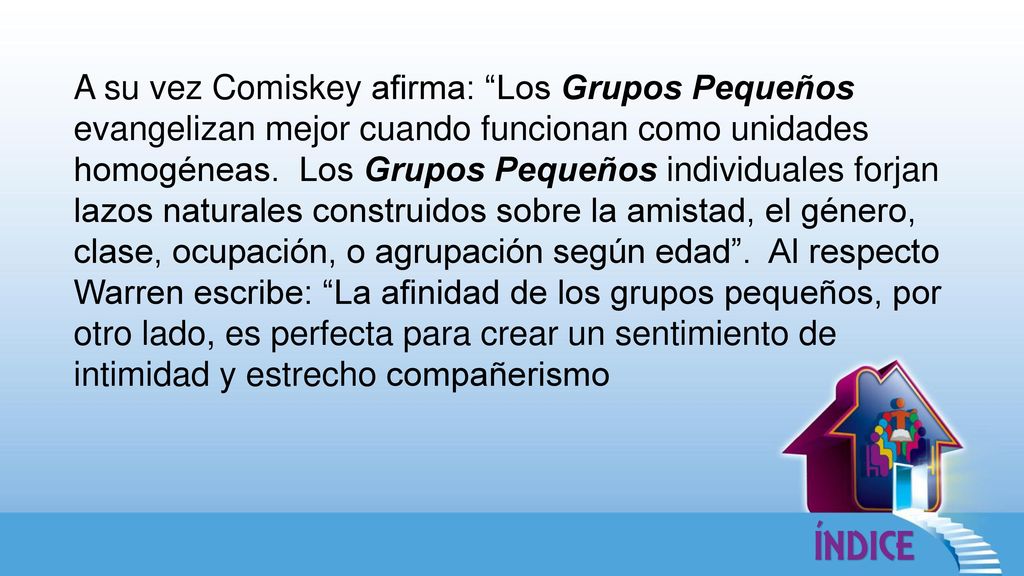 A su vez Comiskey afirma: Los Grupos Pequeños evangelizan mejor cuando funcionan como unidades homogéneas.