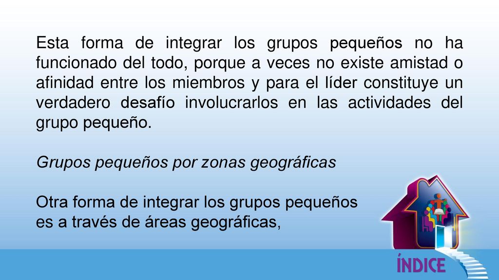 Esta forma de integrar los grupos pequeños no ha funcionado del todo, porque a veces no existe amistad o afinidad entre los miembros y para el líder constituye un verdadero desafío involucrarlos en las actividades del grupo pequeño.