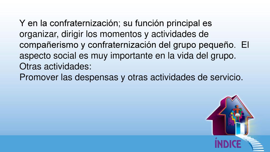 Y en la confraternización; su función principal es organizar, dirigir los momentos y actividades de compañerismo y confraternización del grupo pequeño. El aspecto social es muy importante en la vida del grupo.