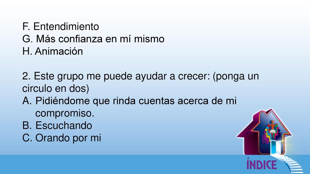 F. Entendimiento G. Más confianza en mí mismo. H. Animación. 2. Este grupo me puede ayudar a crecer: (ponga un circulo en dos)
