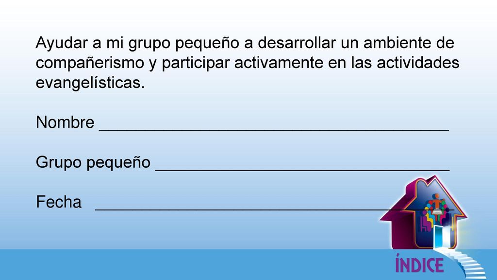 Ayudar a mi grupo pequeño a desarrollar un ambiente de compañerismo y participar activamente en las actividades evangelísticas.