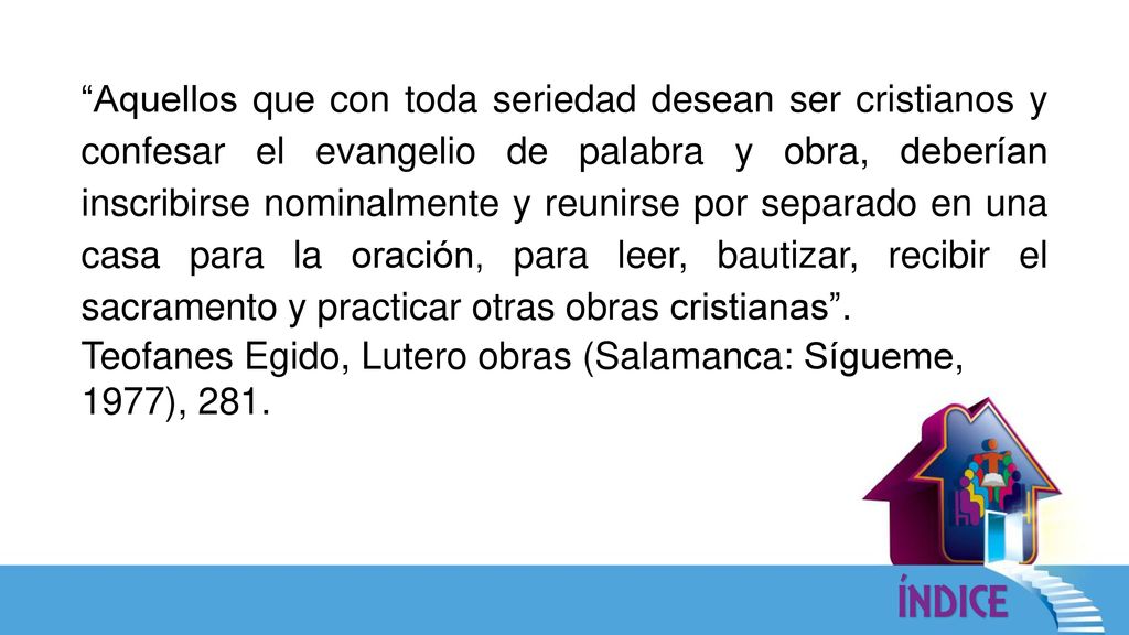 Aquellos que con toda seriedad desean ser cristianos y confesar el evangelio de palabra y obra, deberían inscribirse nominalmente y reunirse por separado en una casa para la oración, para leer, bautizar, recibir el sacramento y practicar otras obras cristianas .