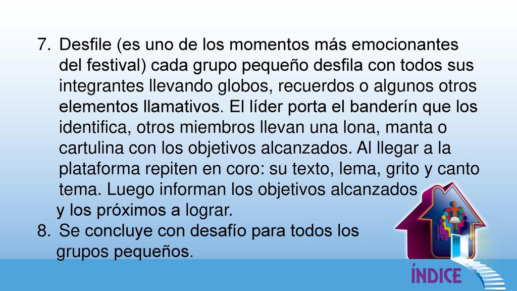 Desfile (es uno de los momentos más emocionantes del festival) cada grupo pequeño desfila con todos sus integrantes llevando globos, recuerdos o algunos otros elementos llamativos. El líder porta el banderín que los identifica, otros miembros llevan una lona, manta o cartulina con los objetivos alcanzados. Al llegar a la plataforma repiten en coro: su texto, lema, grito y canto tema. Luego informan los objetivos alcanzados
