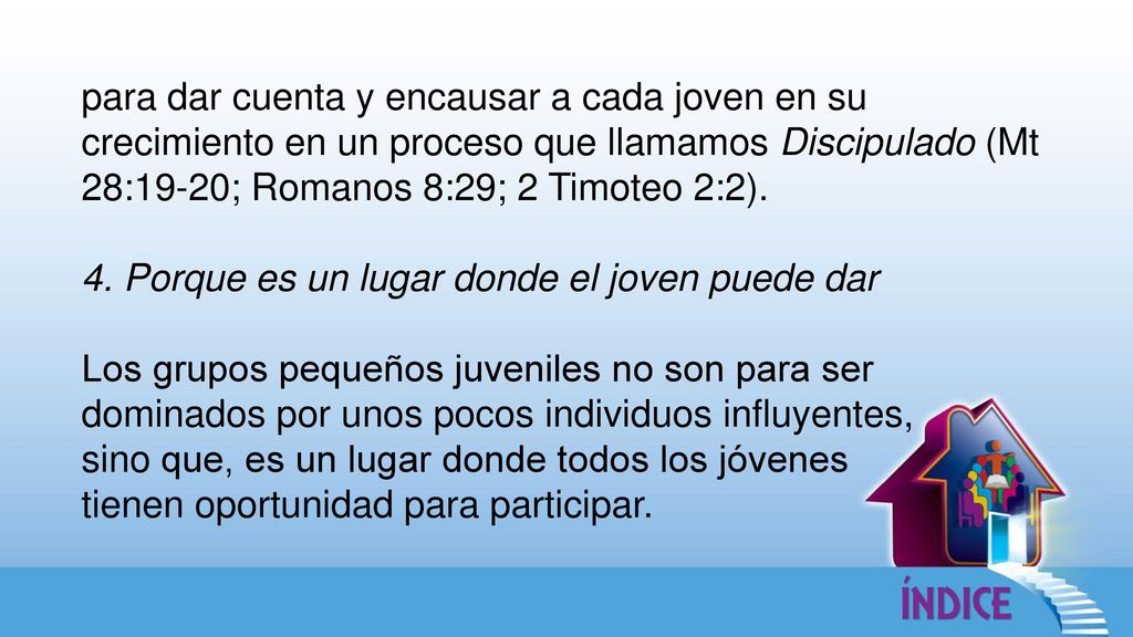 para dar cuenta y encausar a cada joven en su crecimiento en un proceso que llamamos Discipulado (Mt 28:19-20; Romanos 8:29; 2 Timoteo 2:2).
