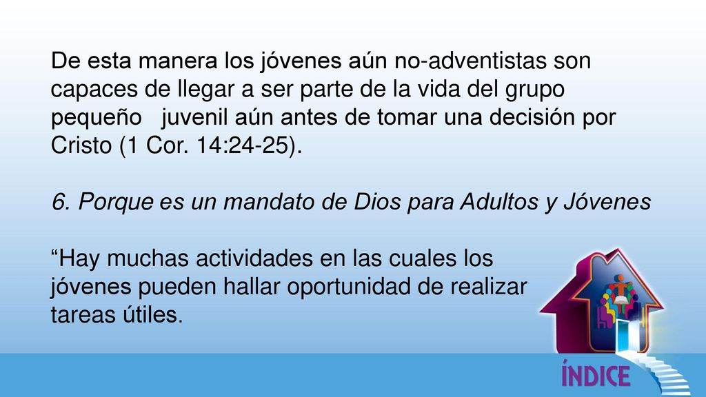 De esta manera los jóvenes aún no-adventistas son capaces de llegar a ser parte de la vida del grupo pequeño juvenil aún antes de tomar una decisión por Cristo (1 Cor. 14:24-25).