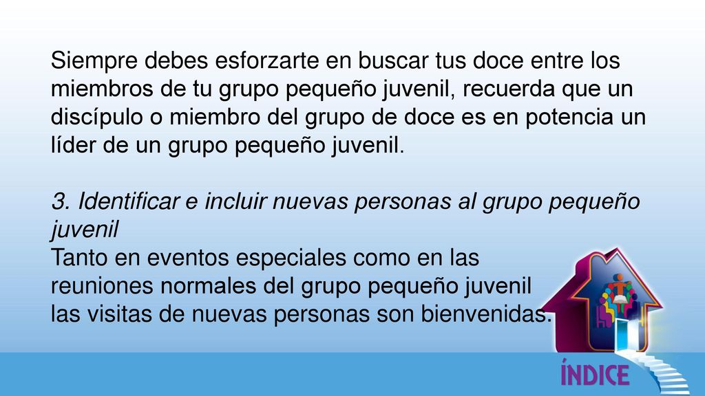 Siempre debes esforzarte en buscar tus doce entre los miembros de tu grupo pequeño juvenil, recuerda que un discípulo o miembro del grupo de doce es en potencia un líder de un grupo pequeño juvenil.