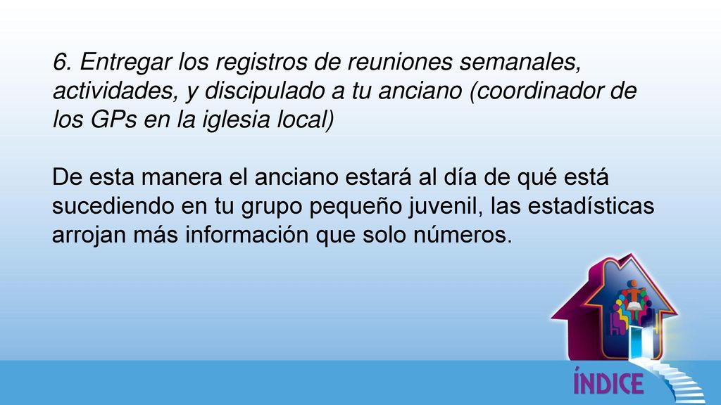 6. Entregar los registros de reuniones semanales, actividades, y discipulado a tu anciano (coordinador de los GPs en la iglesia local)