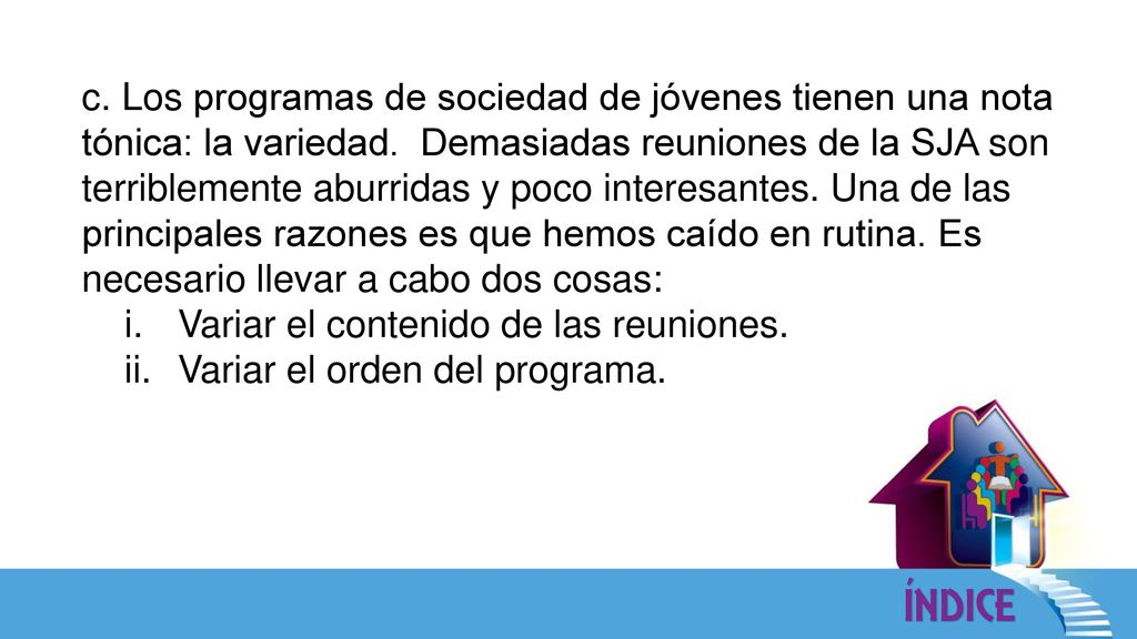 c. Los programas de sociedad de jóvenes tienen una nota tónica: la variedad. Demasiadas reuniones de la SJA son terriblemente aburridas y poco interesantes. Una de las principales razones es que hemos caído en rutina. Es necesario llevar a cabo dos cosas: