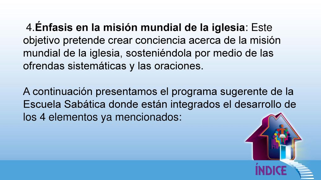 4.Énfasis en la misión mundial de la iglesia: Este objetivo pretende crear conciencia acerca de la misión mundial de la iglesia, sosteniéndola por medio de las ofrendas sistemáticas y las oraciones.