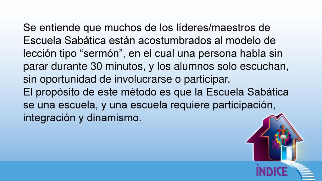 Se entiende que muchos de los líderes/maestros de Escuela Sabática están acostumbrados al modelo de lección tipo sermón , en el cual una persona habla sin parar durante 30 minutos, y los alumnos solo escuchan, sin oportunidad de involucrarse o participar.