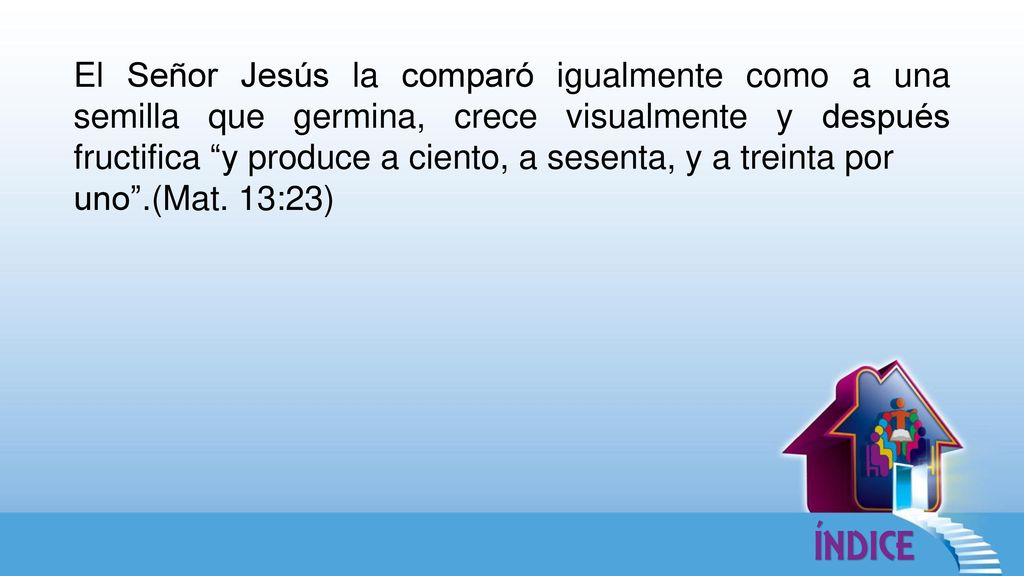 El Señor Jesús la comparó igualmente como a una semilla que germina, crece visualmente y después fructifica y produce a ciento, a sesenta, y a treinta por