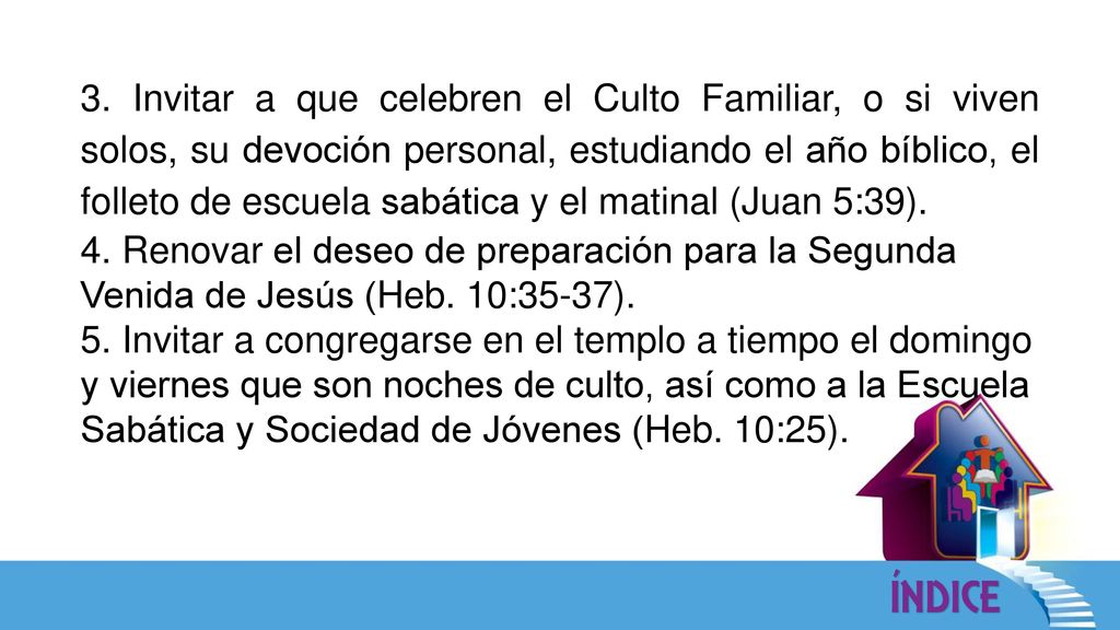 3. Invitar a que celebren el Culto Familiar, o si viven solos, su devoción personal, estudiando el año bíblico, el folleto de escuela sabática y el matinal (Juan 5:39).