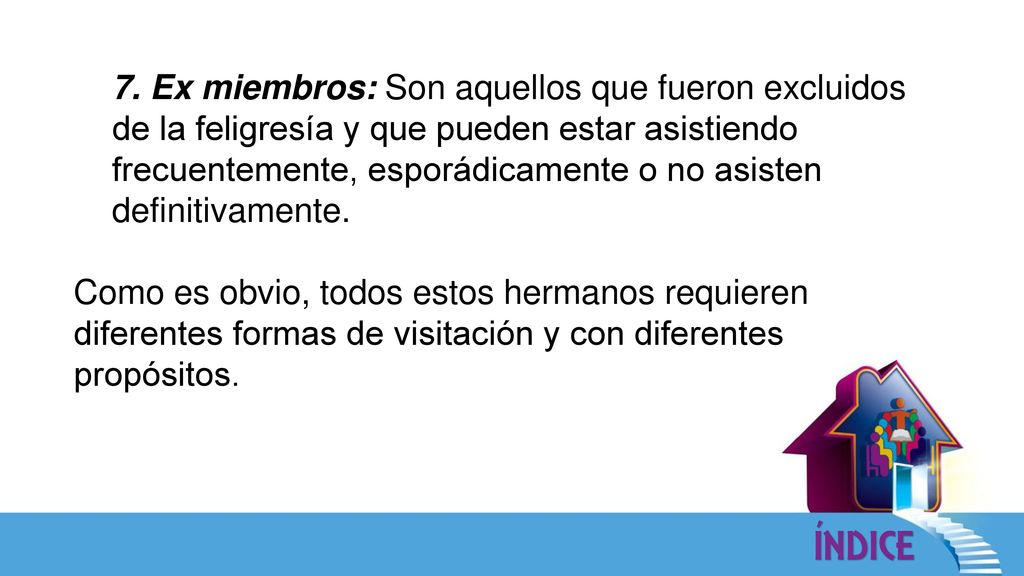 7. Ex miembros: Son aquellos que fueron excluidos de la feligresía y que pueden estar asistiendo frecuentemente, esporádicamente o no asisten definitivamente.