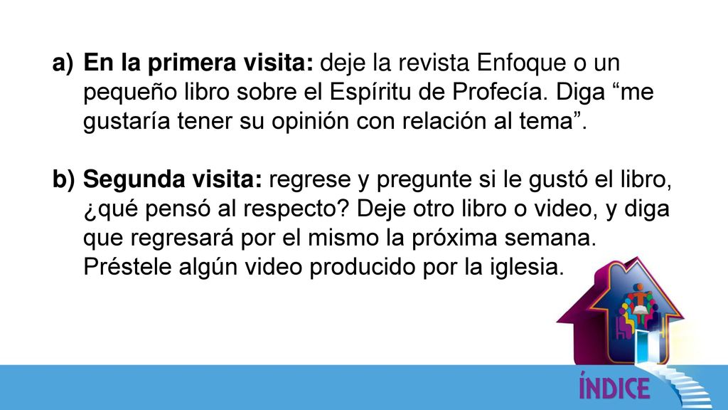 En la primera visita: deje la revista Enfoque o un pequeño libro sobre el Espíritu de Profecía. Diga me gustaría tener su opinión con relación al tema .