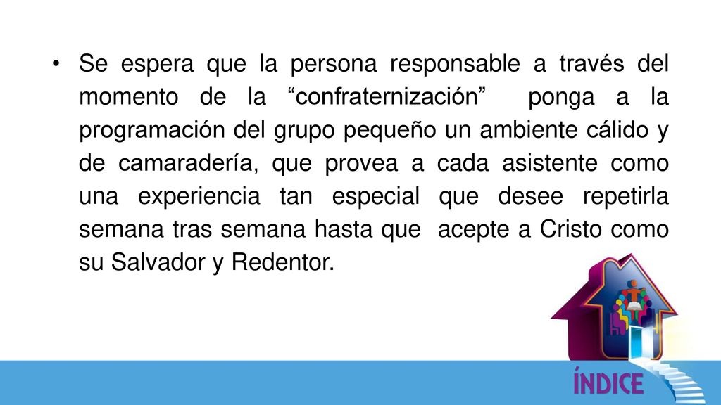 Se espera que la persona responsable a través del momento de la confraternización ponga a la programación del grupo pequeño un ambiente cálido y de camaradería, que provea a cada asistente como una experiencia tan especial que desee repetirla semana tras semana hasta que acepte a Cristo como su Salvador y Redentor.