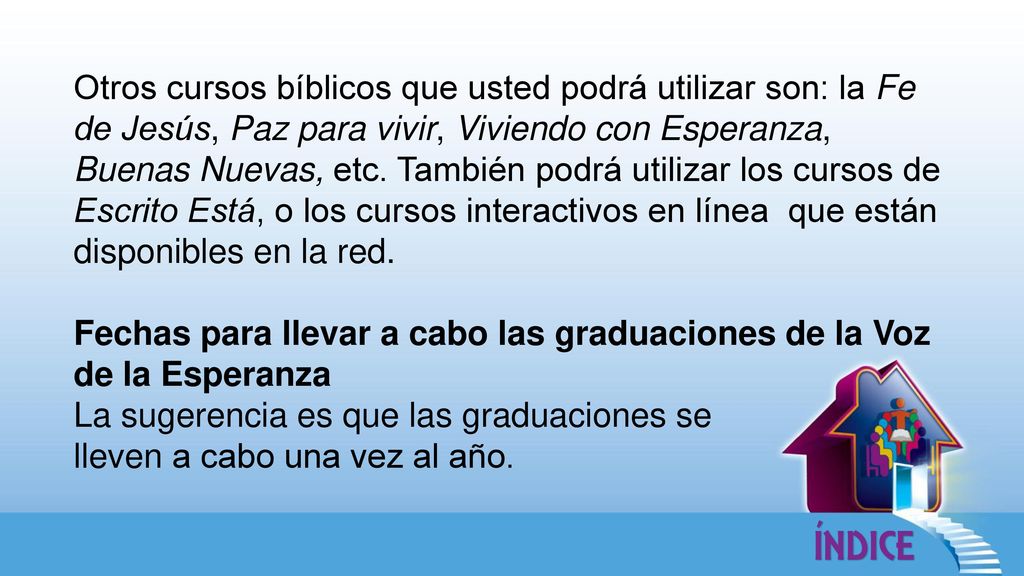 Otros cursos bíblicos que usted podrá utilizar son: la Fe de Jesús, Paz para vivir, Viviendo con Esperanza, Buenas Nuevas, etc. También podrá utilizar los cursos de Escrito Está, o los cursos interactivos en línea que están disponibles en la red.