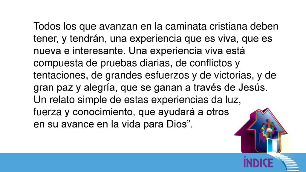 Todos los que avanzan en la caminata cristiana deben tener, y tendrán, una experiencia que es viva, que es nueva e interesante. Una experiencia viva está compuesta de pruebas diarias, de conflictos y tentaciones, de grandes esfuerzos y de victorias, y de gran paz y alegría, que se ganan a través de Jesús.