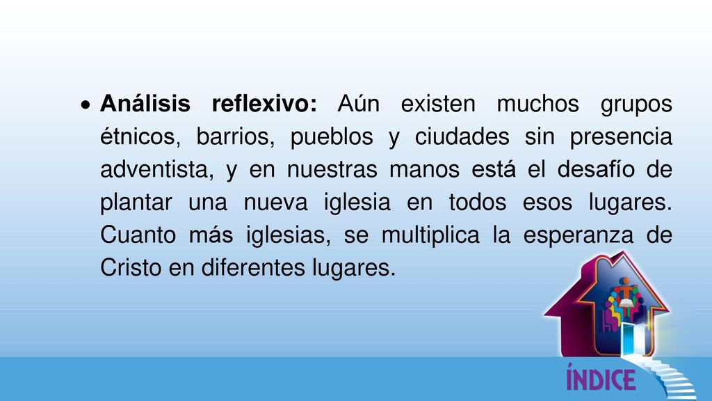 Análisis reflexivo: Aún existen muchos grupos étnicos, barrios, pueblos y ciudades sin presencia adventista, y en nuestras manos está el desafío de plantar una nueva iglesia en todos esos lugares.