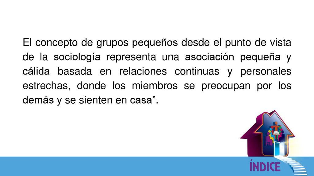 El concepto de grupos pequeños desde el punto de vista de la sociología representa una asociación pequeña y cálida basada en relaciones continuas y personales estrechas, donde los miembros se preocupan por los demás y se sienten en casa .