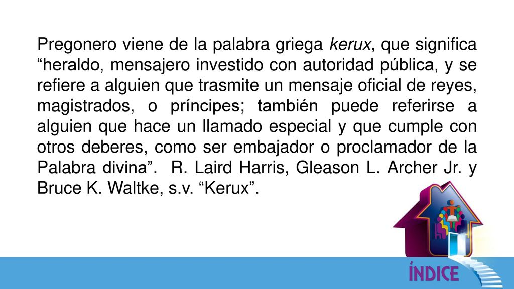Pregonero viene de la palabra griega kerux, que significa heraldo, mensajero investido con autoridad pública, y se refiere a alguien que trasmite un mensaje oficial de reyes, magistrados, o príncipes; también puede referirse a alguien que hace un llamado especial y que cumple con otros deberes, como ser embajador o proclamador de la Palabra divina .